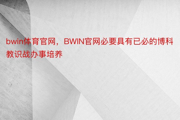 bwin体育官网，BWIN官网必要具有已必的博科教识战办事培养