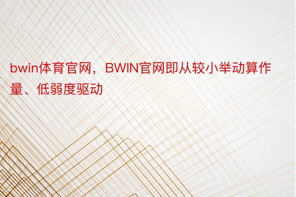 bwin体育官网，BWIN官网即从较小举动算作量、低弱度驱动