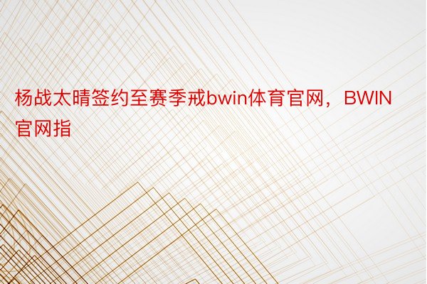 杨战太晴签约至赛季戒bwin体育官网，BWIN官网指